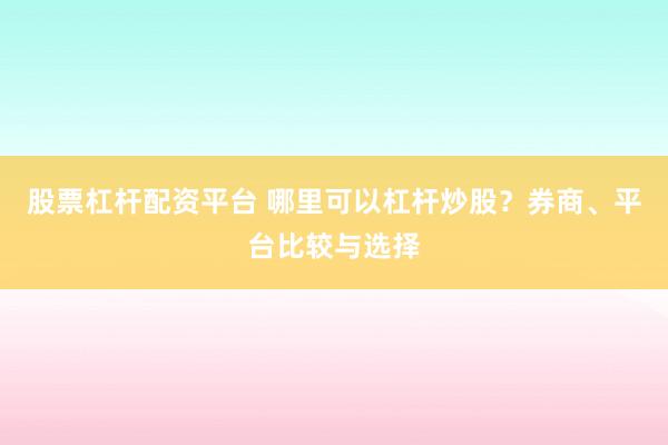 股票杠杆配资平台 哪里可以杠杆炒股？券商、平台比较与选择