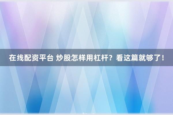 在线配资平台 炒股怎样用杠杆？看这篇就够了！