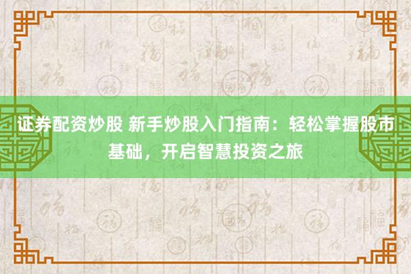 证券配资炒股 新手炒股入门指南：轻松掌握股市基础，开启智慧投资之旅