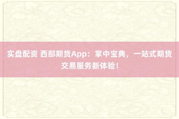实盘配资 西部期货App：掌中宝典，一站式期货交易服务新体验！