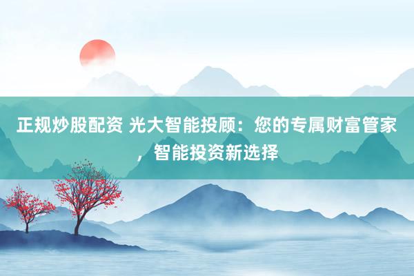 正规炒股配资 光大智能投顾：您的专属财富管家，智能投资新选择
