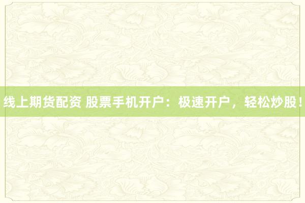 线上期货配资 股票手机开户：极速开户，轻松炒股！