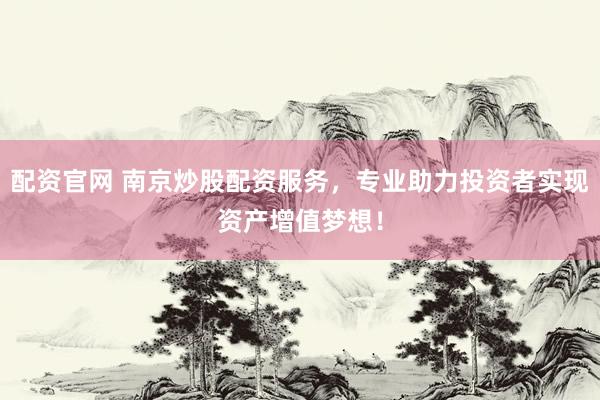 配资官网 南京炒股配资服务，专业助力投资者实现资产增值梦想！