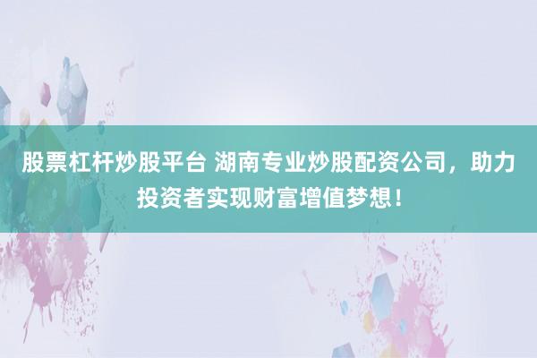 股票杠杆炒股平台 湖南专业炒股配资公司，助力投资者实现财富增值梦想！