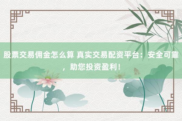 股票交易佣金怎么算 真实交易配资平台：安全可靠，助您投资盈利！