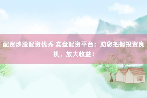 配资炒股配资优秀 实盘配资平台：助您把握投资良机，放大收益！