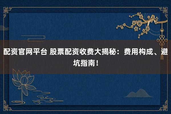 配资官网平台 股票配资收费大揭秘：费用构成、避坑指南！