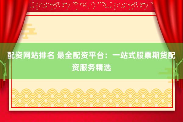 配资网站排名 最全配资平台：一站式股票期货配资服务精选