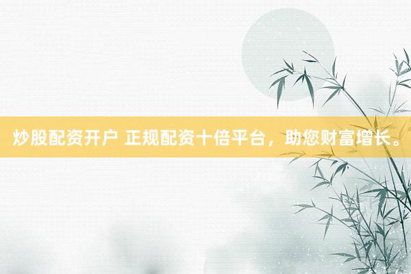 炒股配资开户 正规配资十倍平台，助您财富增长。