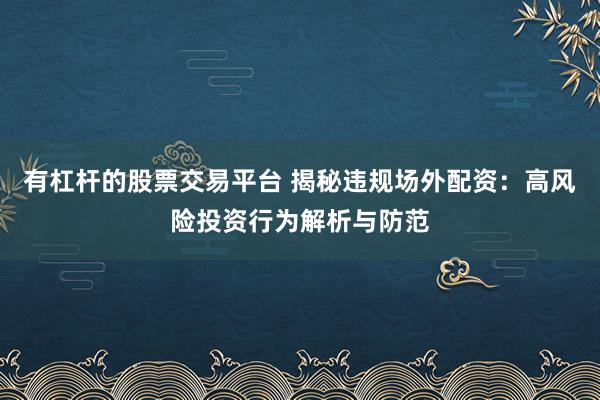 有杠杆的股票交易平台 揭秘违规场外配资：高风险投资行为解析与防范