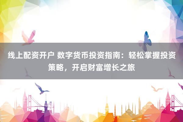 线上配资开户 数字货币投资指南：轻松掌握投资策略，开启财富增长之旅