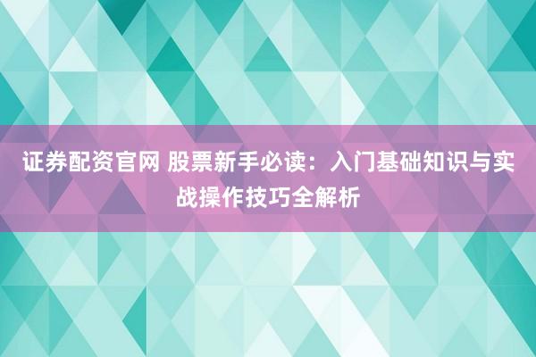 证券配资官网 股票新手必读：入门基础知识与实战操作技巧全解析