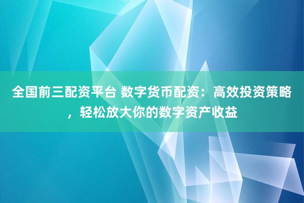 全国前三配资平台 数字货币配资：高效投资策略，轻松放大你的数字资产收益