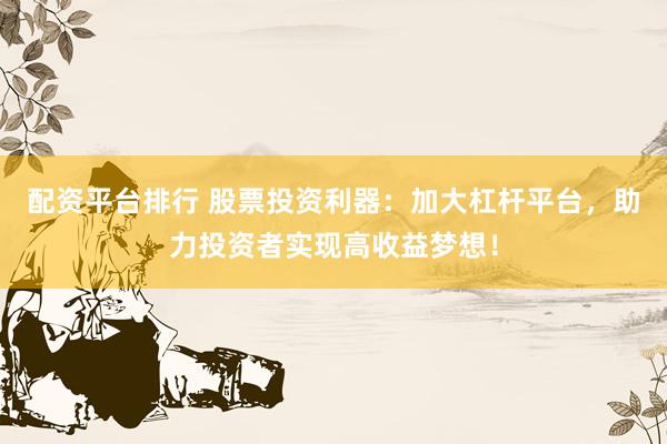 配资平台排行 股票投资利器：加大杠杆平台，助力投资者实现高收益梦想！