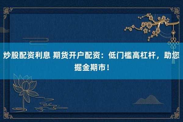 炒股配资利息 期货开户配资：低门槛高杠杆，助您掘金期市！