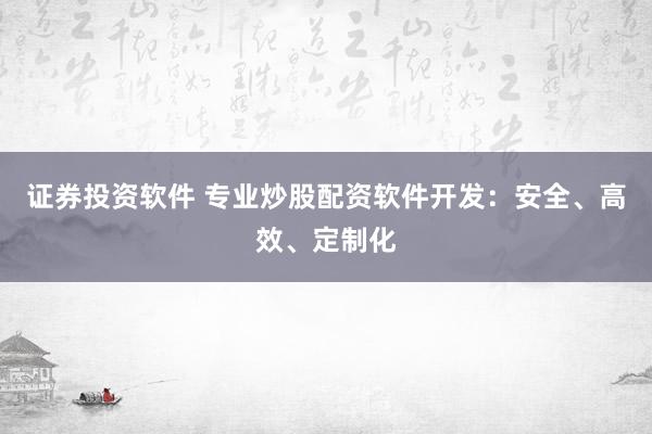 证券投资软件 专业炒股配资软件开发：安全、高效、定制化