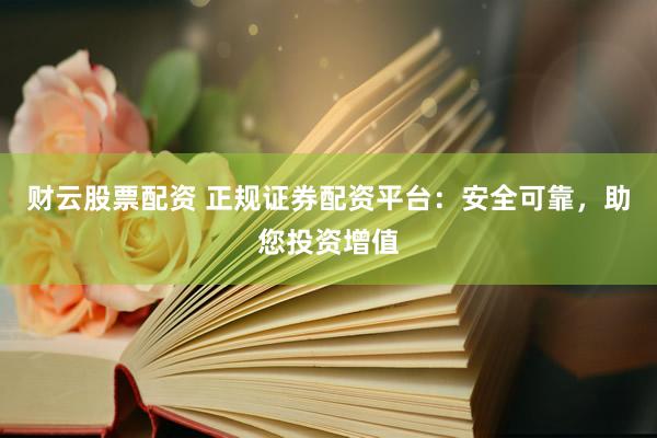 财云股票配资 正规证券配资平台：安全可靠，助您投资增值