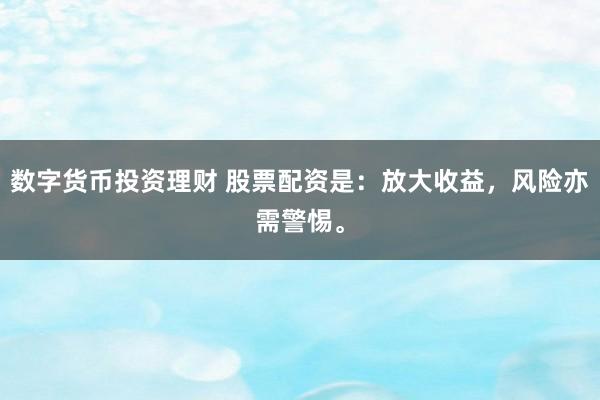 数字货币投资理财 股票配资是：放大收益，风险亦需警惕。