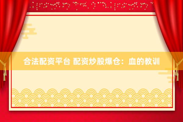合法配资平台 配资炒股爆仓：血的教训