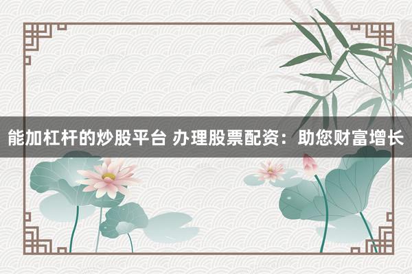 能加杠杆的炒股平台 办理股票配资：助您财富增长