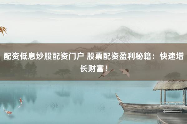 配资低息炒股配资门户 股票配资盈利秘籍：快速增长财富！