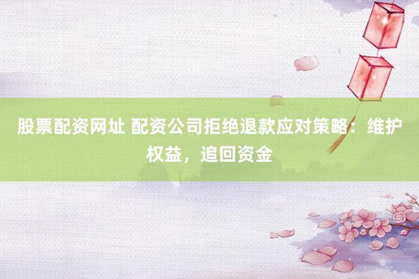 股票配资网址 配资公司拒绝退款应对策略：维护权益，追回资金