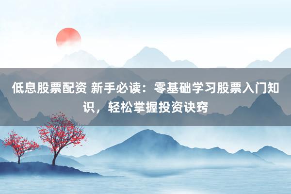 低息股票配资 新手必读：零基础学习股票入门知识，轻松掌握投资诀窍
