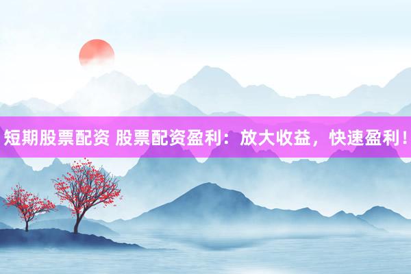 短期股票配资 股票配资盈利：放大收益，快速盈利！
