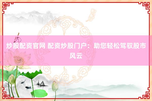 炒股配资官网 配资炒股门户：助您轻松驾驭股市风云