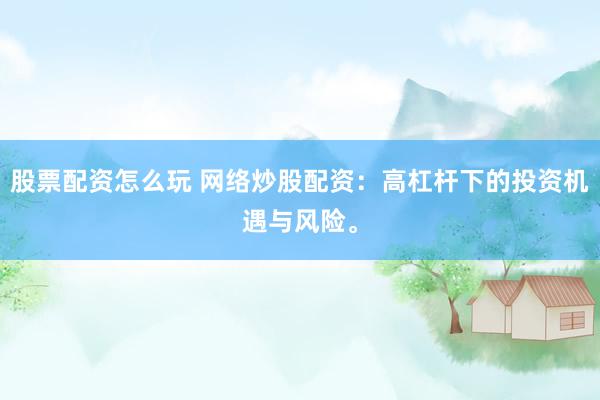 股票配资怎么玩 网络炒股配资：高杠杆下的投资机遇与风险。