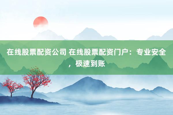 在线股票配资公司 在线股票配资门户：专业安全，极速到账
