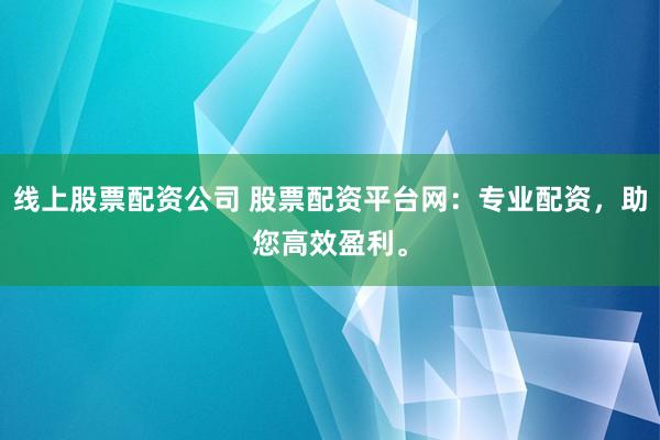 线上股票配资公司 股票配资平台网：专业配资，助您高效盈利。