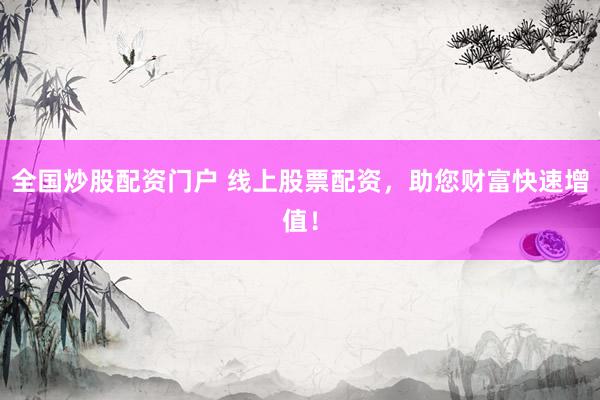 全国炒股配资门户 线上股票配资，助您财富快速增值！