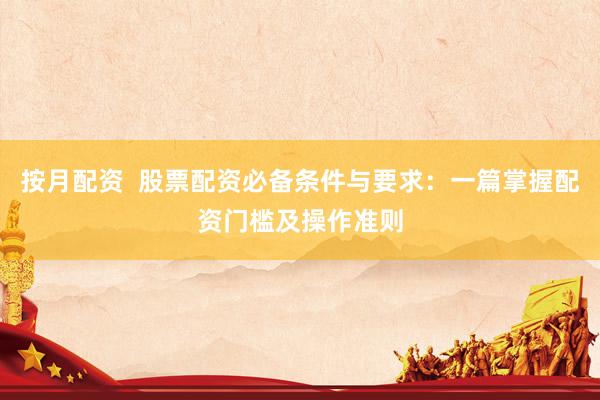 按月配资  股票配资必备条件与要求：一篇掌握配资门槛及操作准则