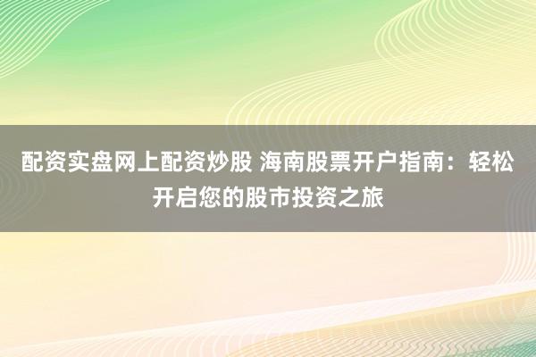 配资实盘网上配资炒股 海南股票开户指南：轻松开启您的股市投资之旅
