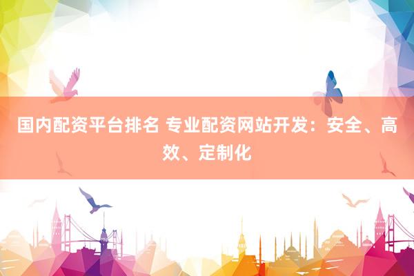 国内配资平台排名 专业配资网站开发：安全、高效、定制化