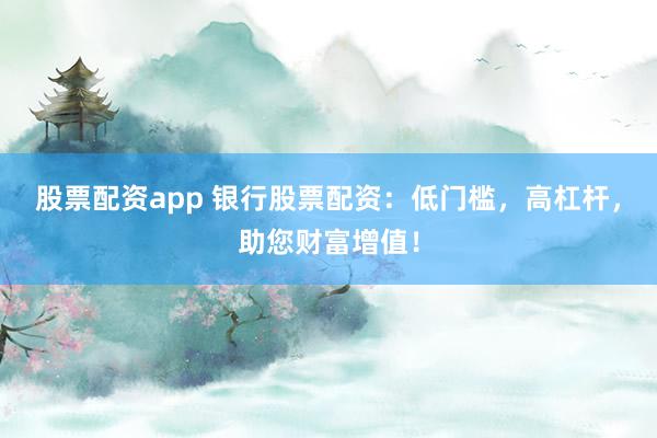 股票配资app 银行股票配资：低门槛，高杠杆，助您财富增值！