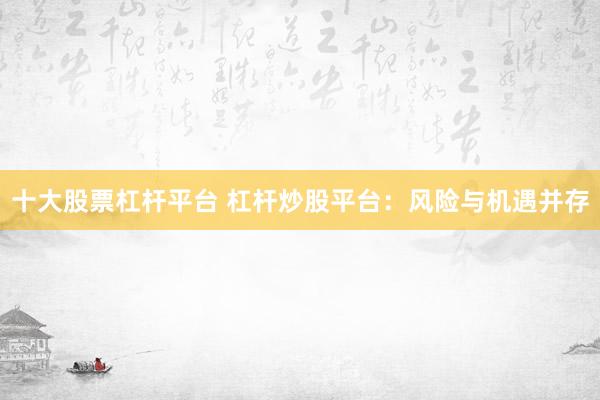 十大股票杠杆平台 杠杆炒股平台：风险与机遇并存