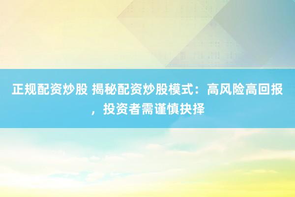 正规配资炒股 揭秘配资炒股模式：高风险高回报，投资者需谨慎抉择