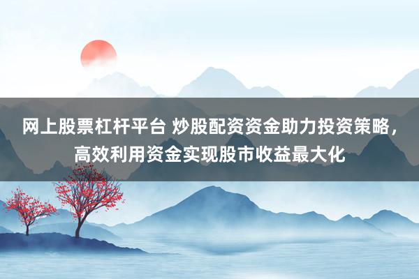 网上股票杠杆平台 炒股配资资金助力投资策略，高效利用资金实现股市收益最大化