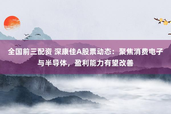 全国前三配资 深康佳A股票动态：聚焦消费电子与半导体，盈利能力有望改善