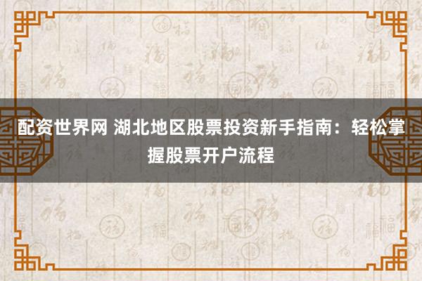 配资世界网 湖北地区股票投资新手指南：轻松掌握股票开户流程