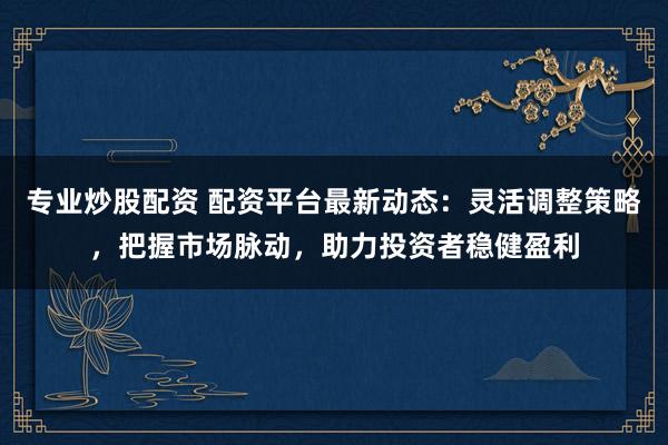 专业炒股配资 配资平台最新动态：灵活调整策略，把握市场脉动，助力投资者稳健盈利