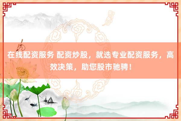在线配资服务 配资炒股，就选专业配资服务，高效决策，助您股市驰骋！