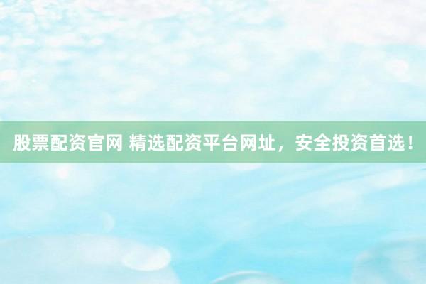 股票配资官网 精选配资平台网址，安全投资首选！