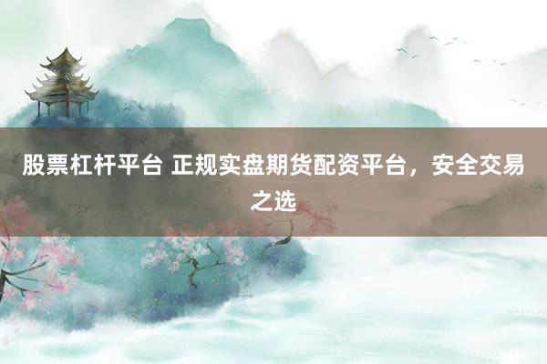 股票杠杆平台 正规实盘期货配资平台，安全交易之选
