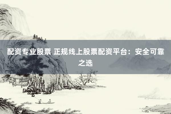 配资专业股票 正规线上股票配资平台：安全可靠之选