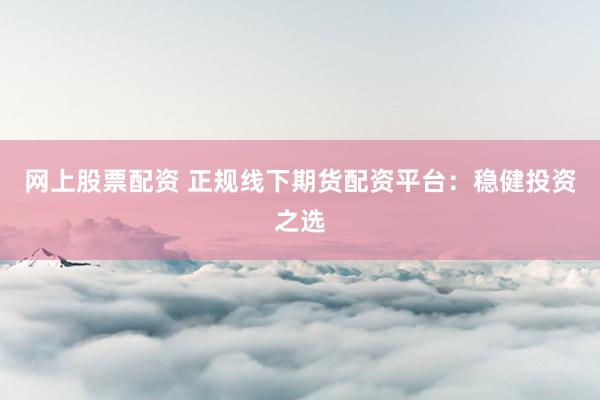 网上股票配资 正规线下期货配资平台：稳健投资之选