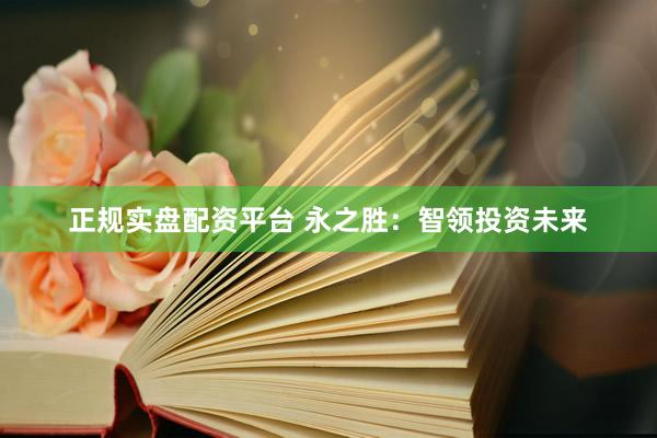 正规实盘配资平台 永之胜：智领投资未来