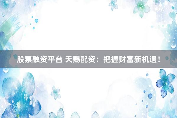 股票融资平台 天赐配资：把握财富新机遇！